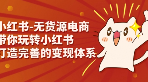【副业项目7260期】小红书-无货源电商，带你玩转小红书，打造完善的变现体系-齐力副业