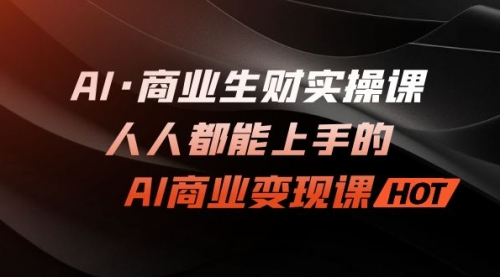 【副业项目7268期】AI·商业生财实操课：人人都能上手的AI·商业变现课-齐力副业