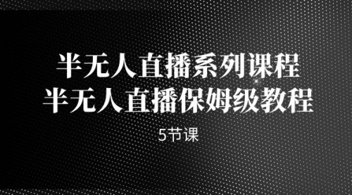 【副业项目7274期】半无人直播系列课程，半无人直播保姆级教程-齐力副业