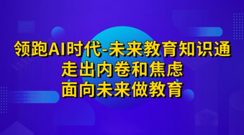 【副业项目7289期】领跑·AI时代-未来教育·知识通：走出内卷和焦虑-齐力副业