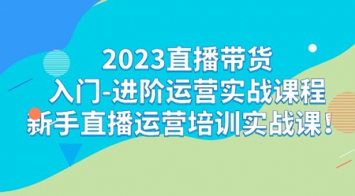 【副业项目7300期】2023直播带货入门-进阶运营实战课程：新手直播运营培训实战课-齐力副业