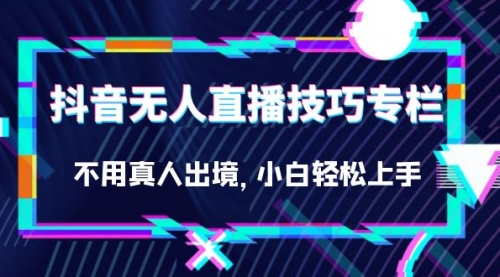 【副业项目7306期】抖音无人直播技巧专栏，不用真人出境，小白轻松上手（27节）-齐力副业