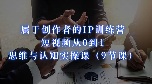 【副业项目7315期】属于创作者的IP训练营：短视频从0到1、思维与认知实操课-齐力副业