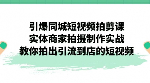【副业项目7320期】引爆同城-短视频拍剪课：实体商家拍摄制作实战，教你拍出引流到店的短视频-齐力副业