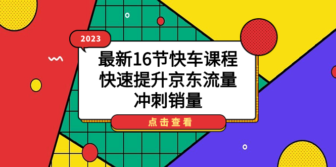 【副业项目7516期】2023最新16节快车课程，快速提升京东流量，冲刺销量-齐力副业