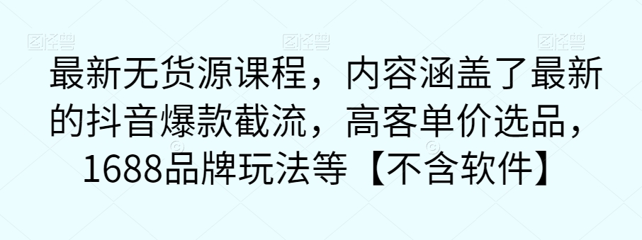 【副业项目7524期】最新无货源课程，内容涵盖了最新的抖音爆款截流，高客单价选品，1688品牌玩法等【不含软件】-齐力副业