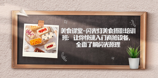 【副业项目7531期】美食课堂-闪光灯美食摄影培训班：让你快速入门商拍设备，全面了解闪光原理-齐力副业