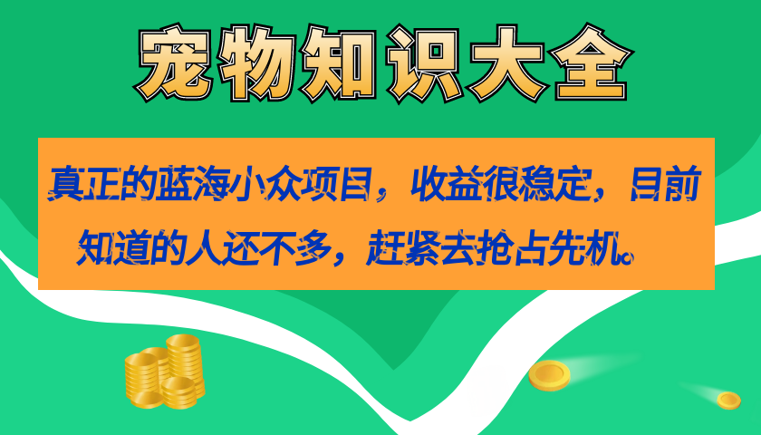 【副业项目7554期】真正的蓝海小众项目，宠物知识大全，收益很稳定（教务+素材）-齐力副业