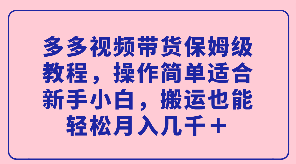 【副业项目7559期】多多视频带货保姆级教程，操作简单适合新手小白，搬运也能轻松月入几千＋-齐力副业