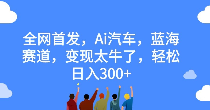 【副业项目7560期】全网首发，Ai汽车，蓝海赛道，变现太牛了，轻松日入300+【揭秘】-齐力副业