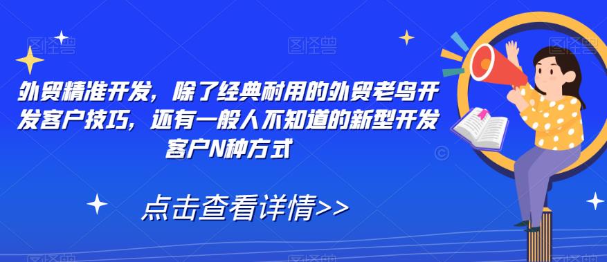【副业项目7570期】外贸精准开发，除了经典耐用的外贸老鸟开发客户技巧，还有一般人不知道的新型开发客户N种方式-齐力副业