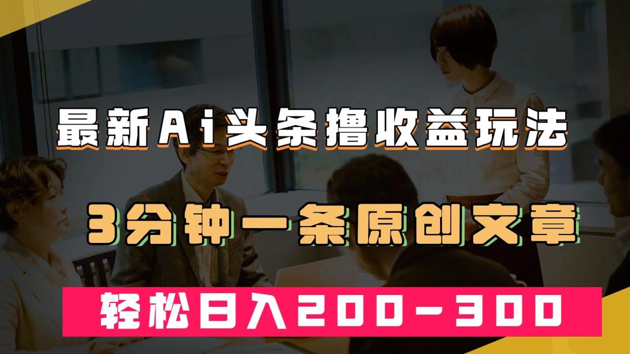 【副业项目7582期】最新AI头条撸收益热门领域玩法，3分钟一条原创文章，轻松日入200-300＋-齐力副业
