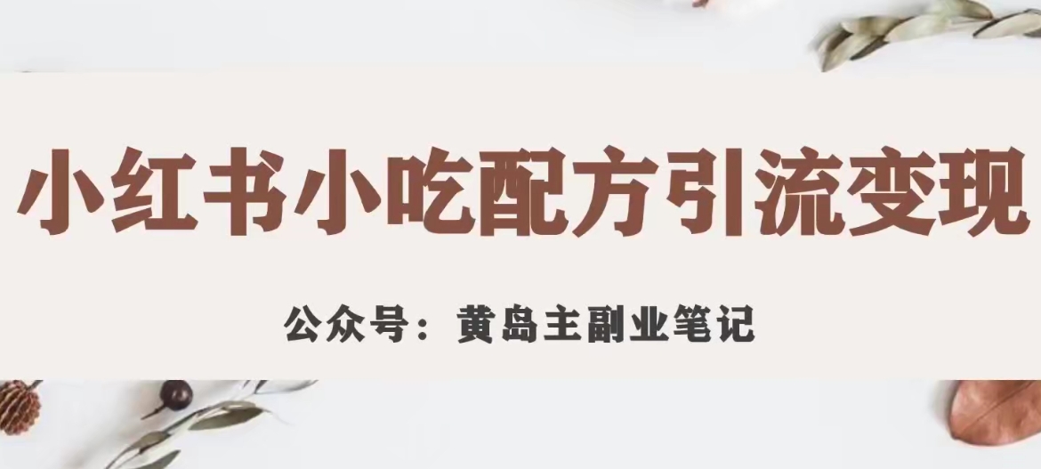 【副业项目7594期】黄岛主·小红书小吃配方引流变现项目，花988买来拆解成视频版课程分享-齐力副业