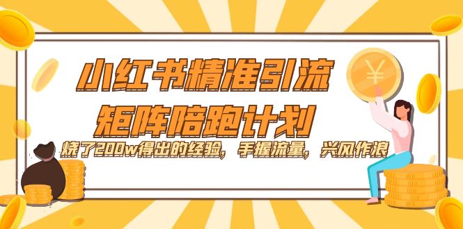【副业项目7614期】小红书精准引流·矩阵陪跑计划：烧了200w得出的经验，手握流量，兴风作浪！-齐力副业