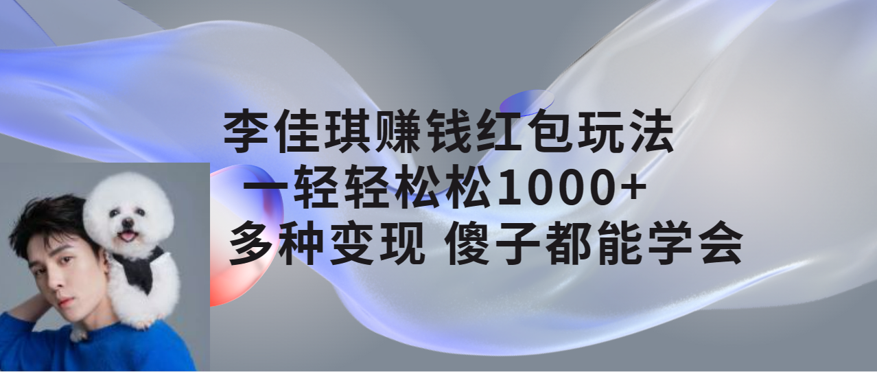 【副业项目7612期】李佳琪赚钱红包玩法，一天轻轻松松1000+，多种变现，傻子都能学会-齐力副业