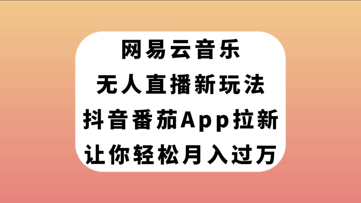【副业项目7905期】网易云音乐无人直播新玩法，抖音番茄APP拉新，让你轻松月入过万-齐力副业