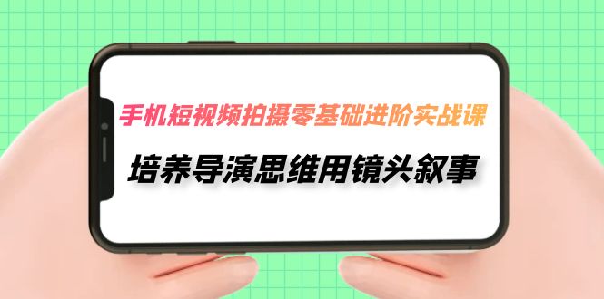 【副业项目7921期】手机短视频拍摄-零基础进阶实操课，培养导演思维用镜头叙事（30节课）-齐力副业