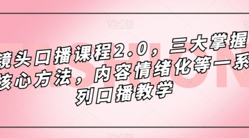 【副业项目7603期】镜头-口播课程2.0，三大掌握核心方法，内容情绪化等一系列口播教学-齐力副业