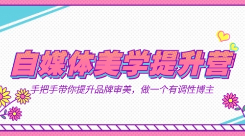 【副业项目7625期】自媒体-美学提升营 手把手带你提升-品牌审美，做一个有调性博主（11节课）-齐力副业