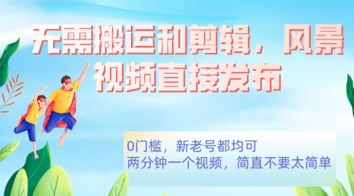 【副业项目7644期】无需搬运剪辑，高清风景直接发布，0门槛变现-齐力副业