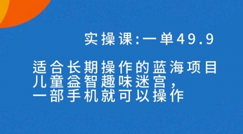 【副业项目7650期】一单49.9长期蓝海项目，儿童益智趣味迷宫，一部手机月入3000+（附素材）-齐力副业