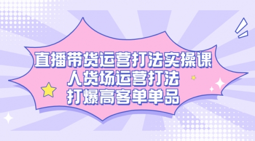 【副业项目7662期】直播带货运营打法实操课，人货场运营打法，打爆高客单单品-齐力副业
