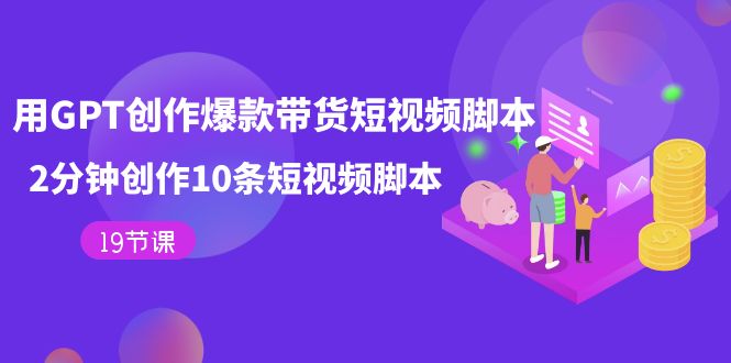 【副业项目7673期】用GPT-创作爆款带货短视频脚本，2分钟创作10条短视频脚本（19节课）-齐力副业