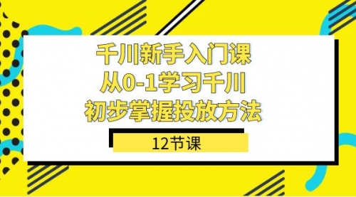 【副业项目7676期】千川-新手入门课，从0-1学习千川，初步掌握投放方法（12节课）-齐力副业