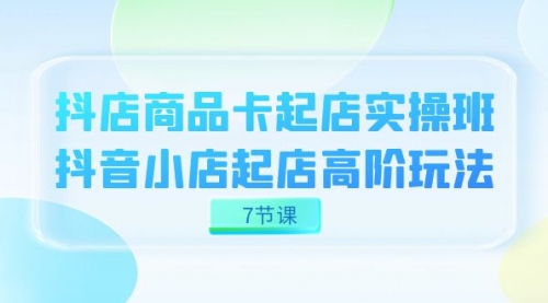 【副业项目7686期】抖店-商品卡起店实战班，抖音小店起店高阶玩法-齐力副业