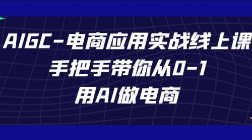 【副业项目7692期】AIGC-电商应用实战线上课，手把手带你从0-1，用AI做电商-齐力副业