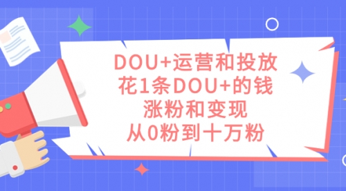 【副业项目7695期】DOU+运营和投放，花1条DOU+的钱，涨粉和变现，从0粉到十万粉-齐力副业