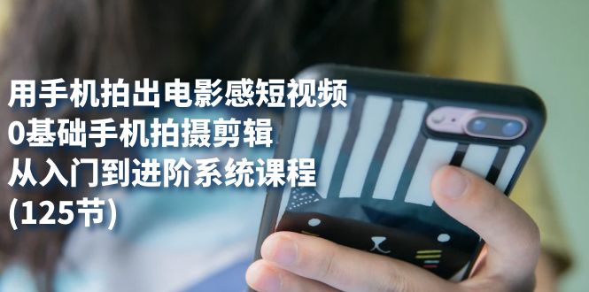【副业项目7706期】用手机拍出电影感短视频，0基础手机拍摄剪辑，从入门到进阶系统课程(125节)-齐力副业