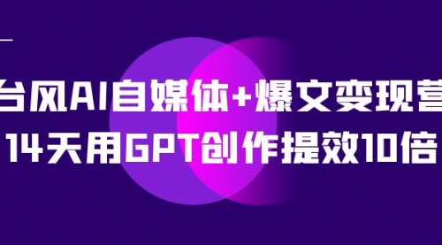 【副业项目7733期】台风AI自媒体+爆文变现营，14天用GPT创作提效10倍（12节课）-齐力副业