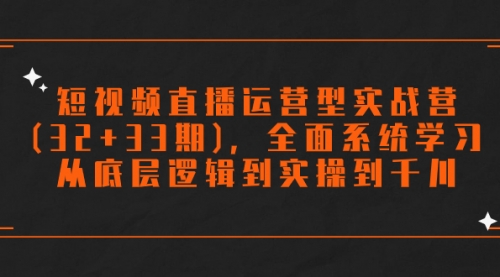 【副业项目7869期】短视频直播运营型实战营(32+33期)，全面系统学习，从底层逻辑到实操到千川-齐力副业