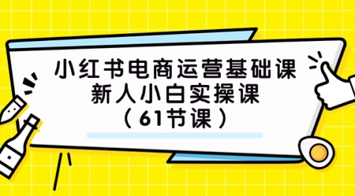 【副业项目7889期】小红书电商运营基础课，新人小白实操课（61节课）-齐力副业