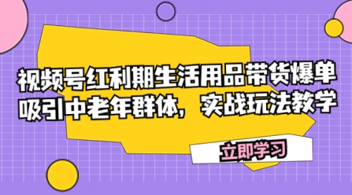 【副业项目7897期】视频号红利期生活用品带货爆单，吸引中老年群体，实战玩法教学-齐力副业