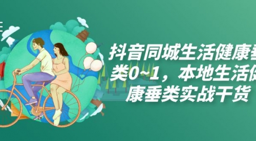 【副业项目7927期】抖音同城生活健康垂类0~1，本地生活健康垂类实战干货（17节课）-齐力副业