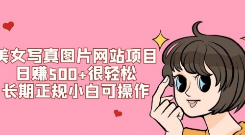 【副业项目7949期】美女写真图片网站项目日赚500+很轻松，长期正规小白可操作 (搭建教程+源码)-齐力副业