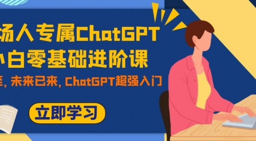 【副业项目7952期】职场人专属ChatGPT小白零基础进阶课，AI已至，未来已来，ChatGPT超强入门-齐力副业