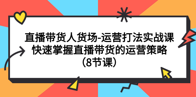 【副业项目7982期】直播带货人货场-运营打法实战课：快速掌握直播带货的运营策略（8节课）-齐力副业