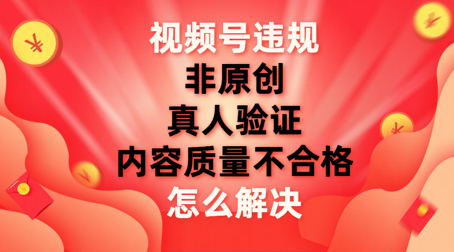 【副业项目8000期】视频号【非原创，内容质量不合格，真人验证】违规怎么解决-齐力副业