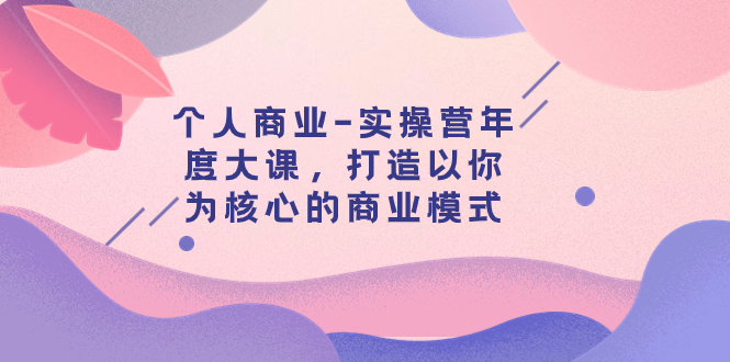 【副业项目8052期】个人商业-实操营年度大课，打造以你为核心的商业模式（29节课）-齐力副业