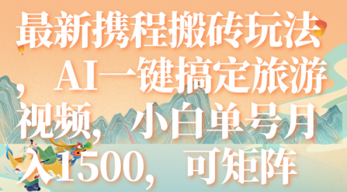 【副业项目7967期】最新携程搬砖玩法，AI一键搞定旅游视频，小白单号月入1500，可矩阵-齐力副业