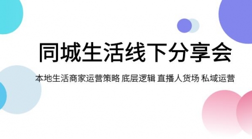 【副业项目8014期】同城生活线下分享会，本地生活商家运营策略 底层逻辑 直播人货场 私域运营-齐力副业
