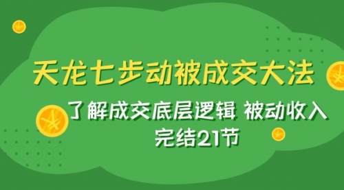 【副业项目8039期】天龙/七步动被成交大法：了解成交底层逻辑 被动收入 完结21节-齐力副业