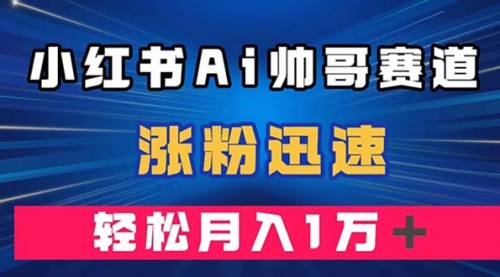 【副业项目8086期】小红书AI帅哥赛道 ，涨粉迅速，轻松月入万元-齐力副业