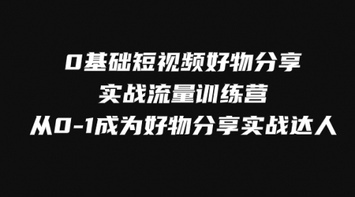 【副业项目8092期】0基础短视频好物分享实战流量训练营，从0-1成为好物分享实战达人-齐力副业