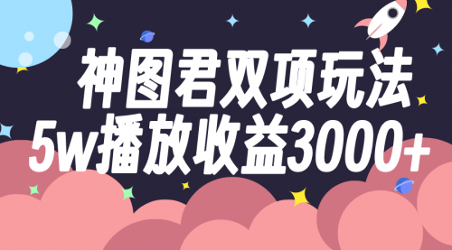 【副业项目8131期】神图君双项玩法5w播放收益3000+-齐力副业