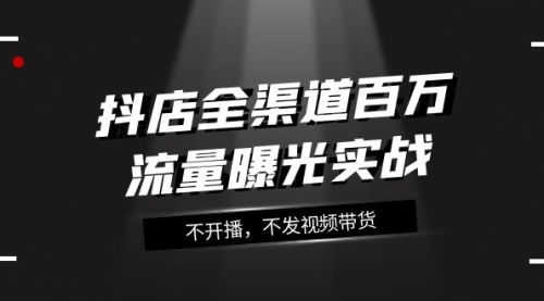 【副业项目8138期】抖店-全渠道百万流量曝光实战，不开播，不发视频带货（16节课）-齐力副业