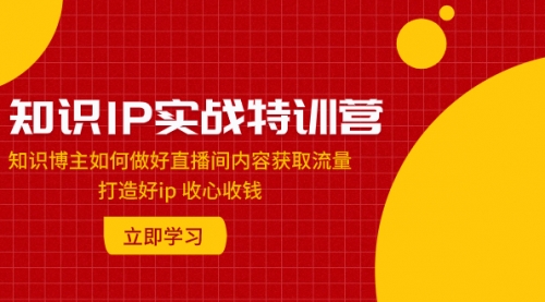 【副业项目8167期】知识IP实战特训营：知识博主如何做好直播间内容获取流量 打造好ip 收心收钱-齐力副业